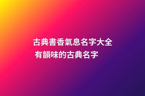 古典書香氣息名字大全 有韻味的古典名字